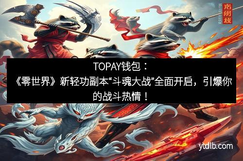 TOPAY钱包：《零世界》新轻功副本“斗魂大战”全面开启，引爆你的战斗热情！