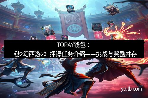 TOPAY钱包：《梦幻西游2》押镖任务介绍——挑战与奖励并存